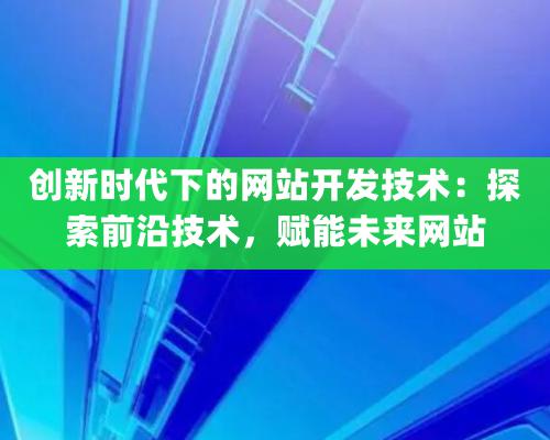 創新時代下的網站開發技術：探索前沿技術，賦能未來網站