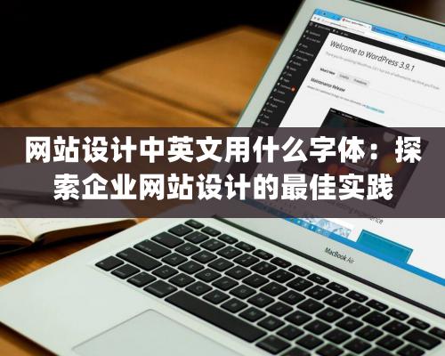 網站設計中英文用什么字體：探索企業網站設計的最佳實踐