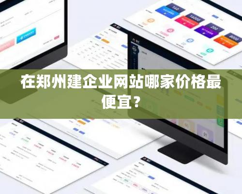 在鄭州建企業(yè)網(wǎng)站哪家價(jià)格最便宜？