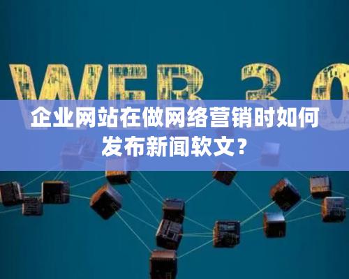 企業網站在做網絡營銷時如何發布新聞軟文？