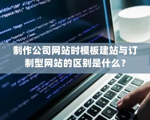 制作公司網站時模板建站與訂制型網站的區別是什么？