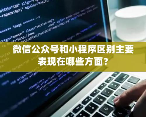 微信公眾號和小程序區別主要表現在哪些方面？