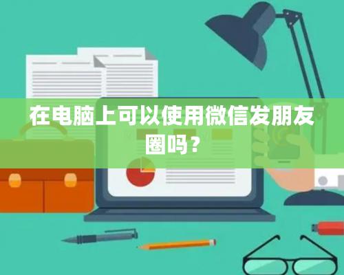 在電腦上可以使用微信發朋友圈嗎？