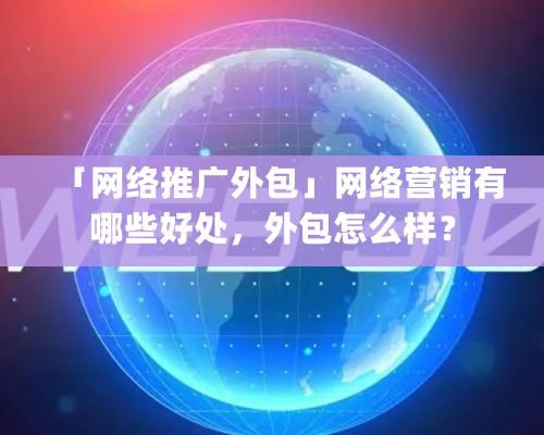 「網絡推廣外包」網絡營銷有哪些好處，外包怎么樣？