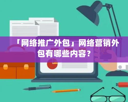 「網絡推廣外包」網絡營銷外包有哪些內容？